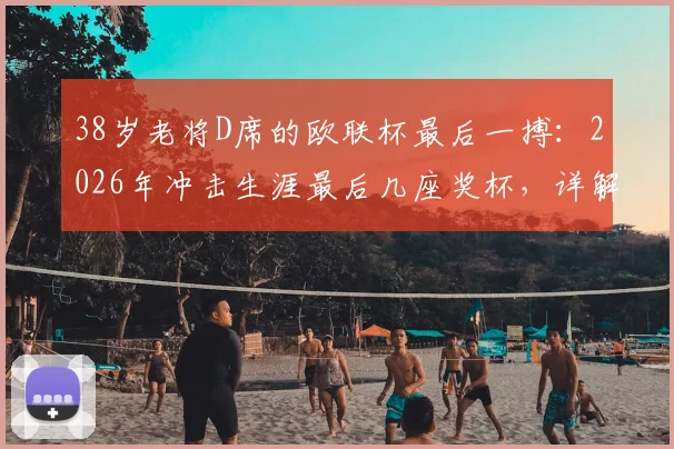 38岁老将D席的欧联杯最后一搏：2026年冲击生涯最后几座奖杯，详解其全力以赴的背后原因