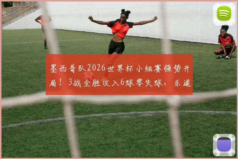 墨西哥队2026世界杯小组赛强势开局!3战全胜攻入6球零失球,东道主状态火热直指淘汰赛