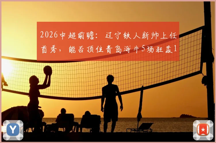 2026中超前瞻：辽宁铁人新帅上任首秀，能否顶住青岛海牛5场狂轰14球的猛烈攻势？