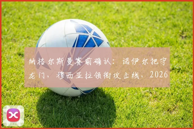 纳格尔斯曼赛前确认：诺伊尔把守龙门，穆西亚拉领衔攻击线，2026年关键战目标唯有三分