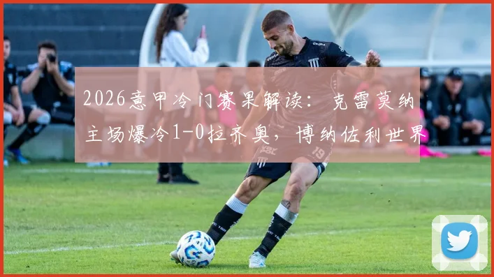2026意甲冷门赛果解读：克雷莫纳主场爆冷1-0拉齐奥，博纳佐利世界波关键看点分析