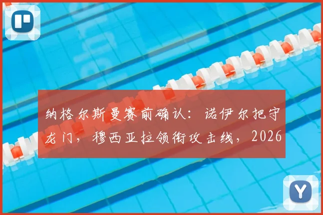 纳格尔斯曼赛前确认:诺伊尔把守龙门,穆西亚拉领衔攻击线,2026年关键战目标唯有三分