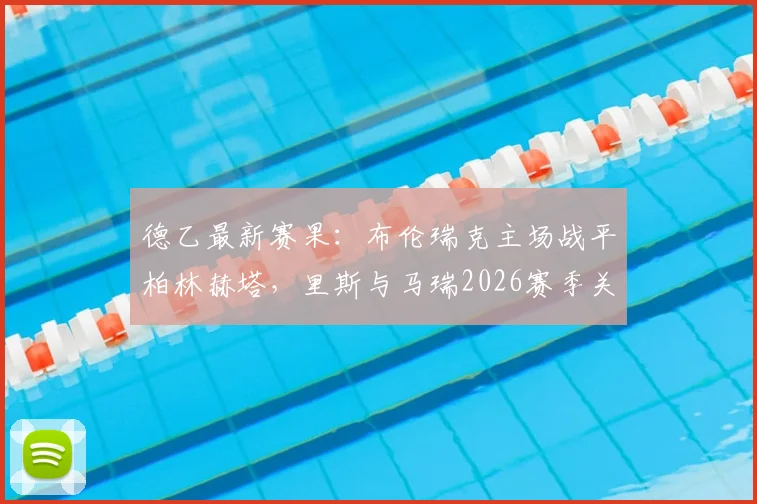 德乙最新赛果:布伦瑞克主场战平柏林赫塔,里斯与马瑞2026赛季关键进球全回顾