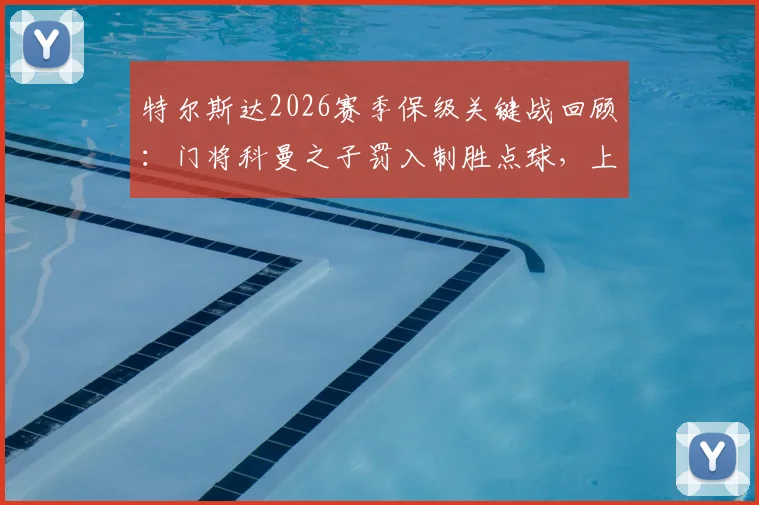 特尔斯达2026赛季保级关键战回顾：门将科曼之子罚入制胜点球，上演神奇救主
