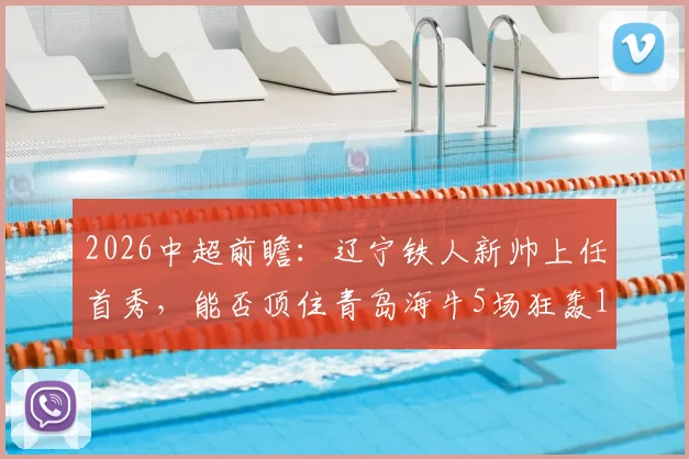 2026中超前瞻:辽宁铁人新帅上任首秀,能否顶住青岛海牛5场狂轰14球的猛烈攻势?