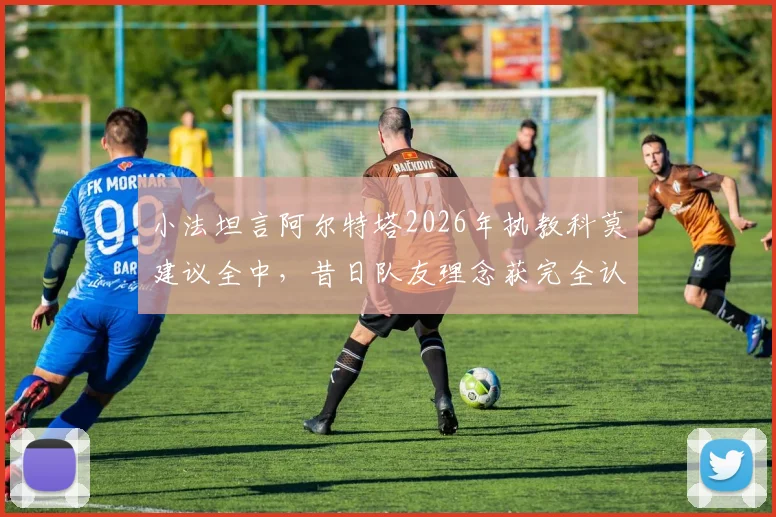 小法坦言阿尔特塔2026年执教科莫建议全中，昔日队友理念获完全认同