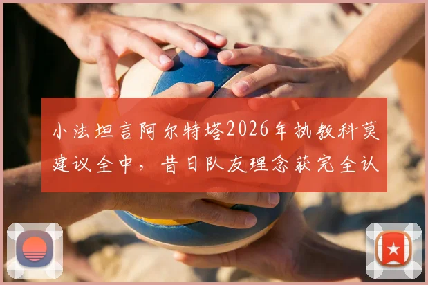 小法坦言阿尔特塔2026年执教科莫建议全中，昔日队友理念获完全认同