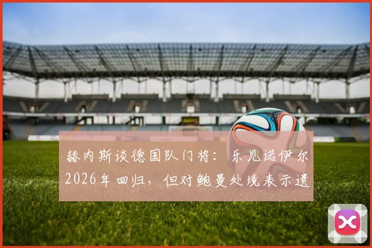 赫内斯谈德国队门将：乐见诺伊尔2026年回归，但对鲍曼处境表示遗憾，主力之争引关注