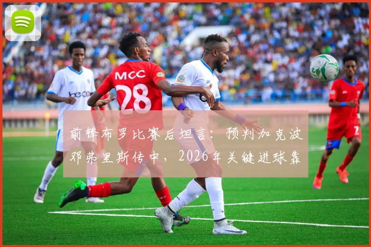 前锋布罗比赛后坦言：预判加克波邓弗里斯传中，2026年关键进球靠脚尖捅射技巧