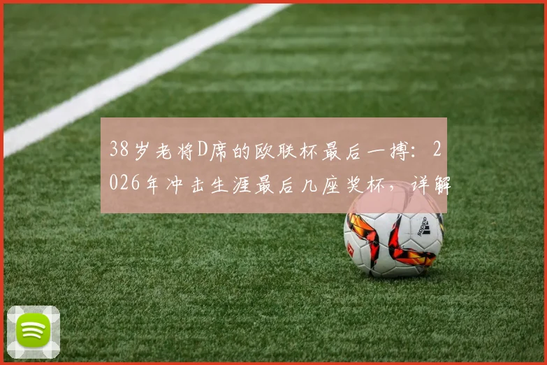 38岁老将D席的欧联杯最后一搏:2026年冲击生涯最后几座奖杯,详解其全力以赴的背后原因