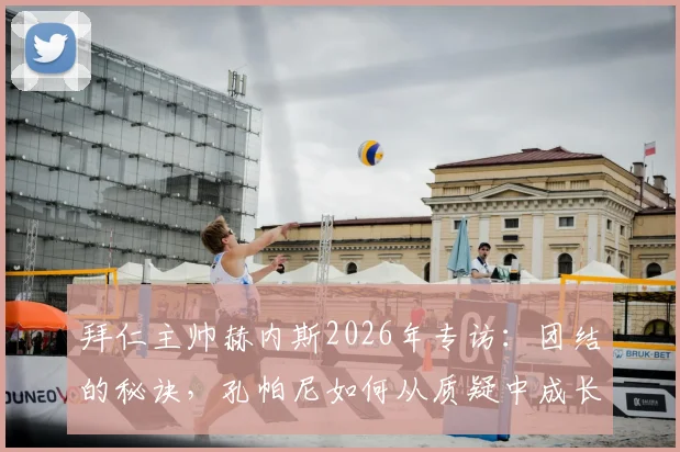 拜仁主帅赫内斯2026年专访：团结的秘诀，孔帕尼如何从质疑中成长为德国榜样