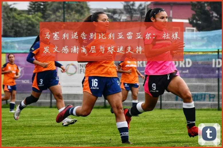 马塞利诺告别比利亚雷亚尔：社媒发文感谢高层与球迷支持