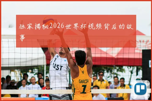独家揭秘2026世界杯视频背后的故事