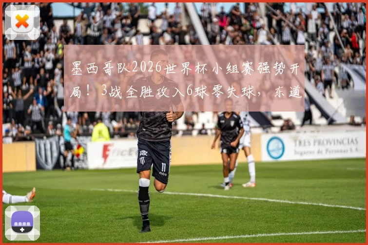 墨西哥队2026世界杯小组赛强势开局！3战全胜攻入6球零失球，东道主状态火热直指淘汰赛