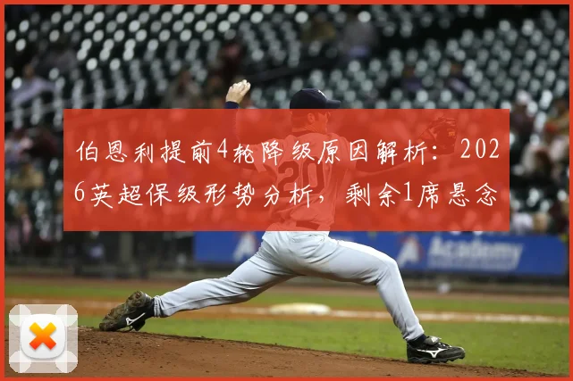 伯恩利提前4轮降级原因解析:2026英超保级形势分析,剩余1席悬念与球队未来展望