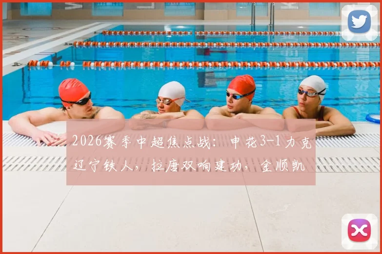 2026赛季中超焦点战:申花3-1力克辽宁铁人,拉唐双响建功,金顺凯破门锁定胜局