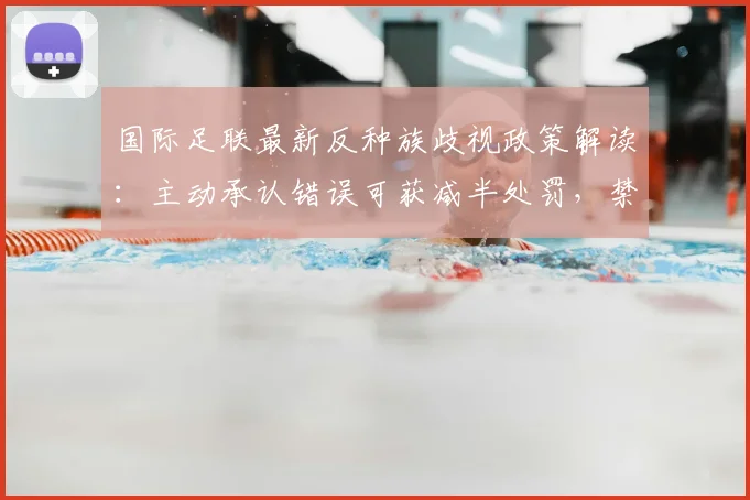 国际足联最新反种族歧视政策解读：主动承认错误可获减半处罚，禁赛新规2026年起实施