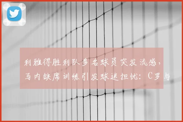 利雅得胜利队多名球员突发流感,马内缺席训练引发球迷担忧:C罗与塔利斯卡如何应对