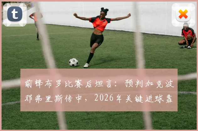 前锋布罗比赛后坦言：预判加克波邓弗里斯传中，2026年关键进球靠脚尖捅射技巧
