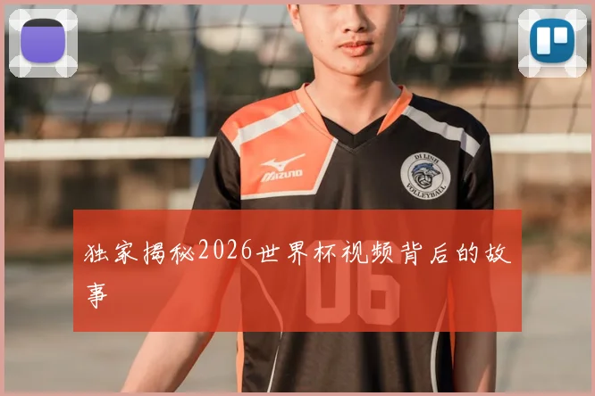 独家揭秘2026世界杯视频背后的故事