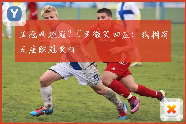 亚冠两连冠?C罗微笑回应:我拥有五座欧冠奖杯