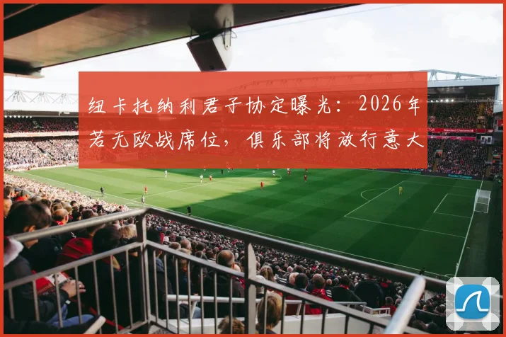 纽卡托纳利君子协定曝光：2026年若无欧战席位，俱乐部将放行意大利国脚离队