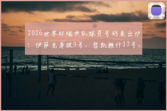 2026世界杯瑞典队球员号码表出炉：伊萨克身披9号，哲凯赖什17号，完整名单抢先看