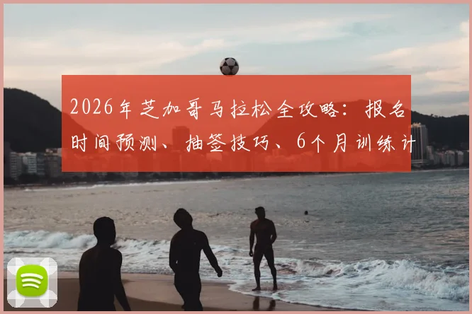 2026年芝加哥马拉松全攻略：报名时间预测、抽签技巧、6个月训练计划与费用预算指南