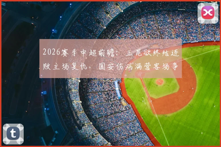 2026赛季中超前瞻：玉昆欲终结连败主场复仇，国安伤病满营客场争胜策略分析