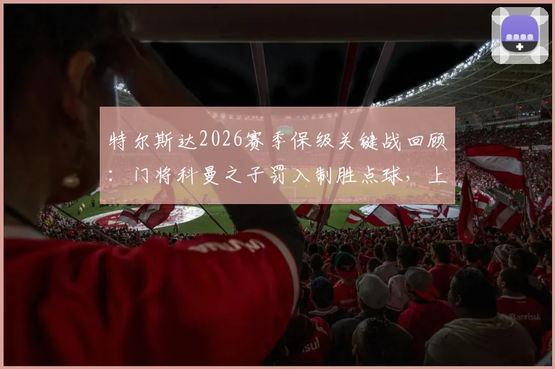 特尔斯达2026赛季保级关键战回顾:门将科曼之子罚入制胜点球,上演神奇救主