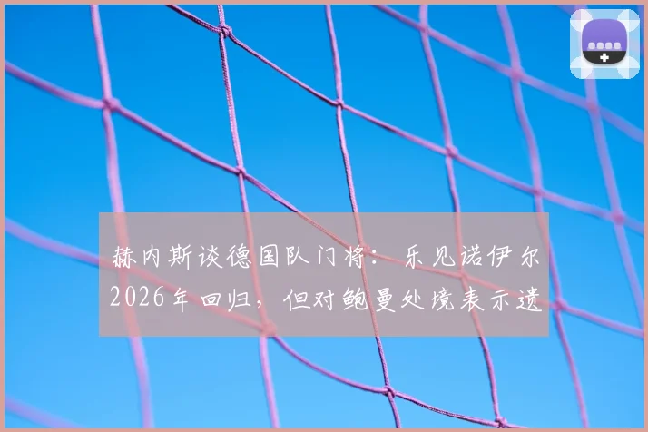 赫内斯谈德国队门将:乐见诺伊尔2026年回归,但对鲍曼处境表示遗憾,主力之争引关注