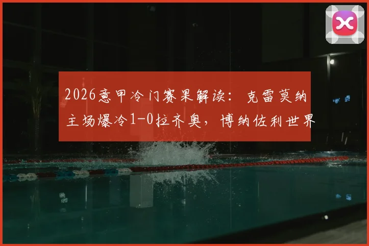 2026意甲冷门赛果解读：克雷莫纳主场爆冷1-0拉齐奥，博纳佐利世界波关键看点分析