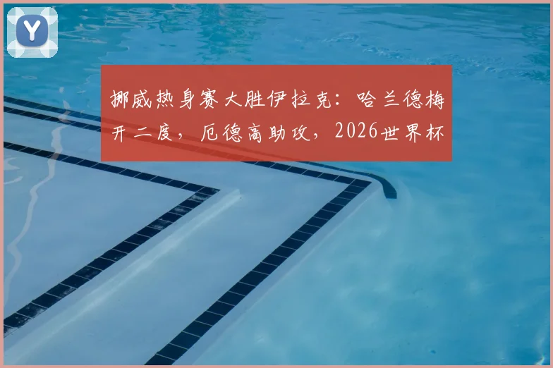 挪威热身赛大胜伊拉克：哈兰德梅开二度，厄德高助攻，2026世界杯前景引关注