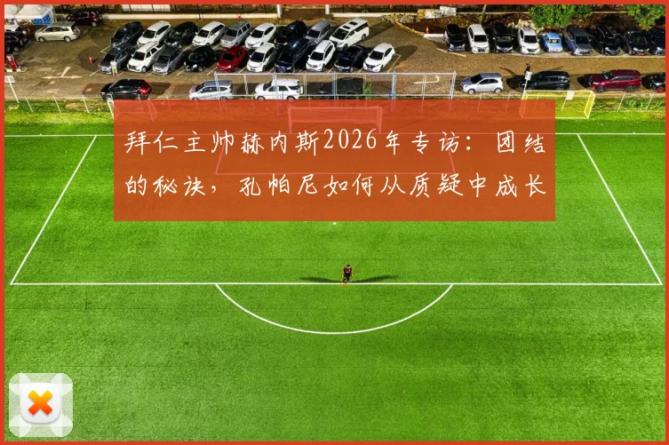 拜仁主帅赫内斯2026年专访：团结的秘诀，孔帕尼如何从质疑中成长为德国榜样